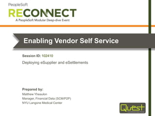 Prepared by:
Session ID:
Enabling Vendor Self Service
Matthew Yheaulon
Manager, Financial Data (SCM/P2P)
NYU Langone Medical Center
Deploying eSupplier and eSettlements
102410
 