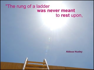 &quot;The rung of a ladder  was never meant   to  rest  upon,  Aldous Huxley 