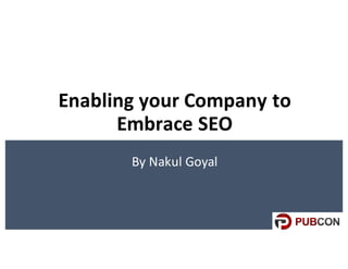 Enabling	your	Company	to	
Embrace	SEO
By	Nakul	Goyal
 