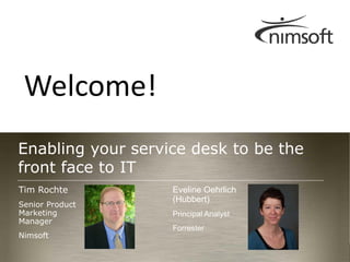 Welcome!
Enabling your service desk to be the
front face to IT
Tim Rochte         Eveline Oehrlich
                   (Hubbert)
Senior Product
Marketing          Principal Analyst
Manager
                   Forrester
Nimsoft
                                                           Page 1
                                       © nimsoft, all rights reserved
 
