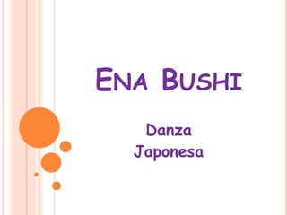 ENA BUSHI
Danza
Japonesa
 