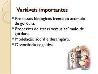 Variáveis importantesVariáveis importantes
Processos biológicos frente ao acúmulo
de gordura.
Processos de stress versus acúmulo de
gordura.
Modelação social e desamparo.
Dissonância cognitiva.
 