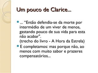 Um pouco de Clarice...Um pouco de Clarice...
... “Então defendia-se da morte por
intermédio de um viver de menos,
gastando pouco de sua vida para esta
não acabar".
(trecho do livro - A Hora da Estrela)
E completamos: mas porque não, ao
menos com muito sabor e prazeres
compensatórios...
 