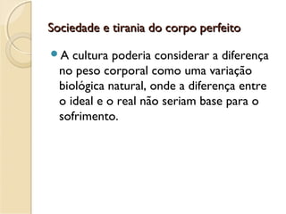 Sociedade e tirania do corpo perfeitoSociedade e tirania do corpo perfeito
A cultura poderia considerar a diferença
no peso corporal como uma variação
biológica natural, onde a diferença entre
o ideal e o real não seriam base para o
sofrimento.
 