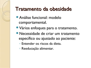 Tratamento da obesidadeTratamento da obesidade
Análise funcional: modelo
comportamental.
Vários enfoques para o tratamento.
Necessidade de criar um tratamento
específico ou ajustado ao paciente:
◦ Entender os riscos da dieta.
◦ Reeducação alimentar.
 