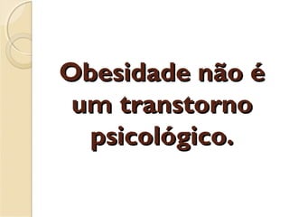 Obesidade não éObesidade não é
um transtornoum transtorno
psicológico.psicológico.
 
