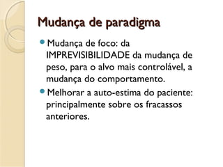 Mudança de paradigmaMudança de paradigma
Mudança de foco: da
IMPREVISIBILIDADE da mudança de
peso, para o alvo mais controlável, a
mudança do comportamento.
Melhorar a auto-estima do paciente:
principalmente sobre os fracassos
anteriores.
 