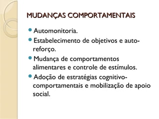 MUDANÇAS COMPORTAMENTAISMUDANÇAS COMPORTAMENTAIS
Automonitoria.
Estabelecimento de objetivos e auto-
reforço.
Mudança de comportamentos
alimentares e controle de estímulos.
Adoção de estratégias cognitivo-
comportamentais e mobilização de apoio
social.
 