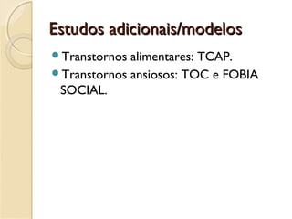Estudos adicionais/modelosEstudos adicionais/modelos
Transtornos alimentares: TCAP.
Transtornos ansiosos: TOC e FOBIA
SOCIAL.
 
