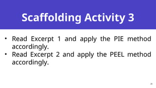 Scaffolding Activity 3
20
• Read Excerpt 1 and apply the PIE method
accordingly.
• Read Excerpt 2 and apply the PEEL method
accordingly.
 