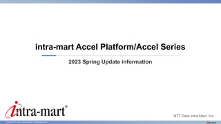 © 2023 NTT DATA INTRAMART CORPORATION
2023 Spring Update information
intra-mart Accel Platform/Accel Series
NTT Data Intra-Mart, Inc.
 
