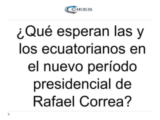 ¿Qué esperan las y
los ecuatorianos en
el nuevo período
presidencial de
Rafael Correa?
 