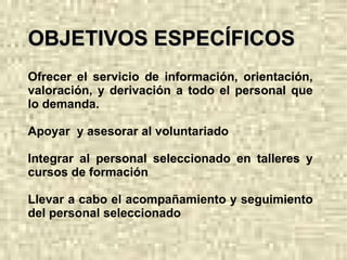 OBJETIVOS ESPECÍFICOS Ofrecer el servicio de información, orientación, valoración, y derivación a todo el personal que lo demanda.
