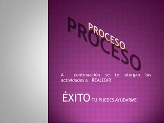 A      continuación se te   otorgan   las
actividades a REALIZAR



ÉXITO TU PUEDES AYUDARME
 