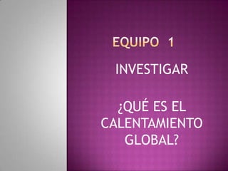 INVESTIGAR

  ¿QUÉ ES EL
CALENTAMIENTO
   GLOBAL?
 