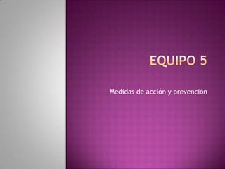 Medidas de acción y prevención
 