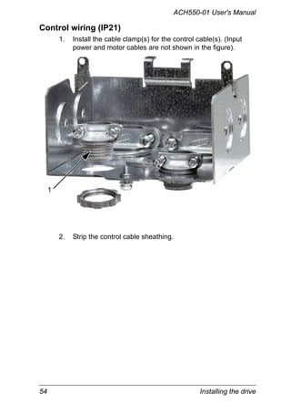 54 Installing the drive
ACH550-01 User's Manual
Control wiring (IP21)
1. Install the cable clamp(s) for the control cable(s). (Input
power and motor cables are not shown in the figure).
2. Strip the control cable sheathing.
1
 