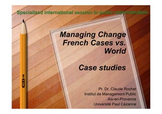 Specialized international session in public administration



                  Managing Change
                  French Cases vs.
                            World

                           Case studies

                                       Pr. Dr. Claude Rochet
                             Institut de Management Public
                                            Aix-en-Provence
                                    Université Paul Cézanne
 