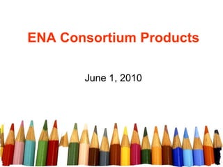 ENA Consortium Products June 1, 2010 