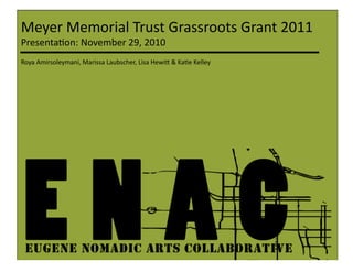 Meyer	
  Memorial	
  Trust	
  Grassroots	
  Grant	
  2011	
  
Presenta5on:	
  November	
  29,	
  2010	
  
Roya	
  Amirsoleymani,	
  Marissa	
  Laubscher,	
  Lisa	
  HewiC	
  &	
  Ka5e	
  Kelley	
  
 