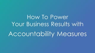 How To Power 
Your Business Results with 
Accountability Measures 
 