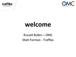 welcome
Russell Bullen – OMC
Matt Forman - Traffika
 