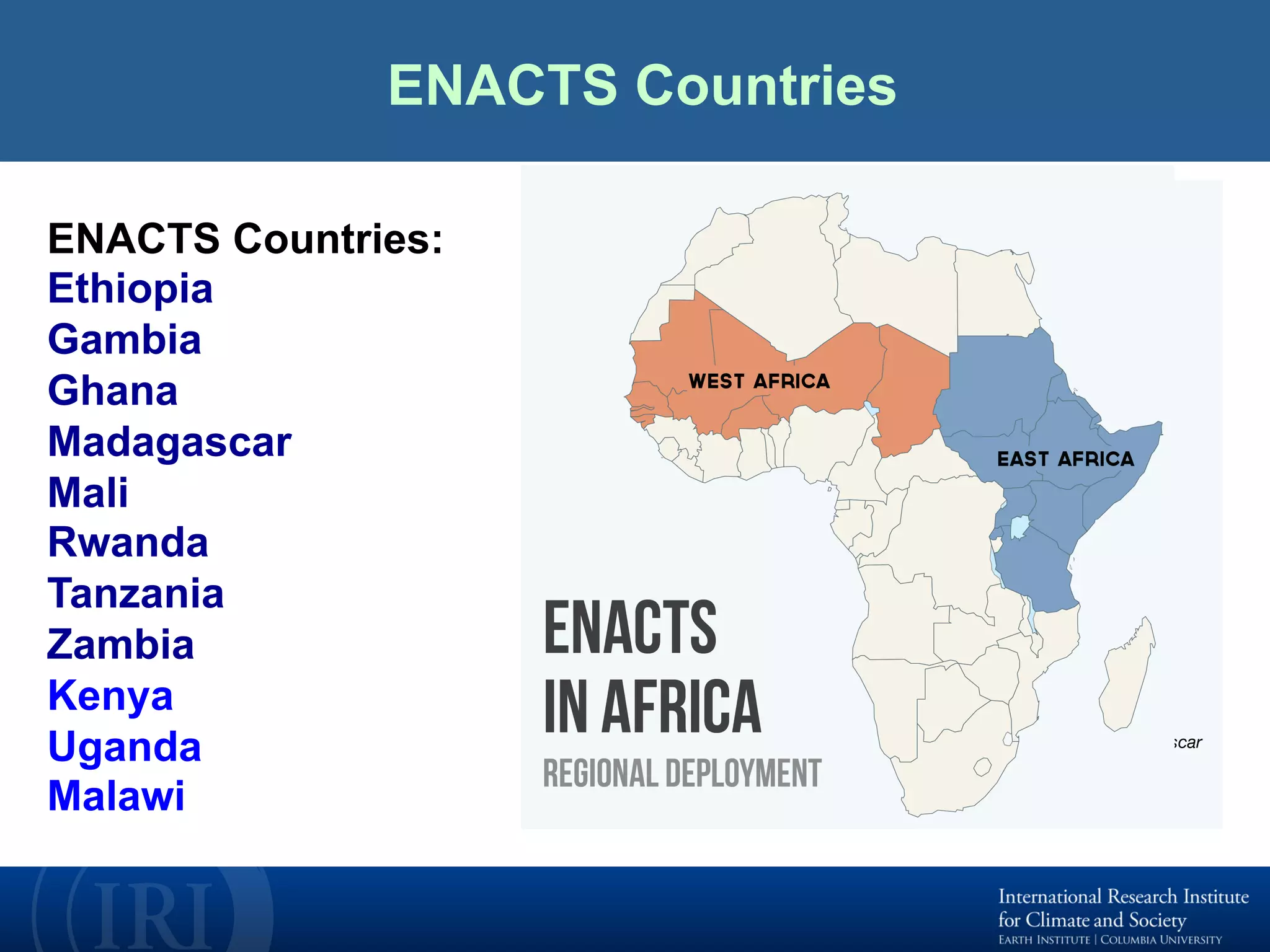 ENACTS Countries	
ENACTS Countries:
Ethiopia
Gambia
Ghana
Madagascar
Mali
Rwanda
Tanzania
Zambia
Kenya
Uganda
Malawi
 