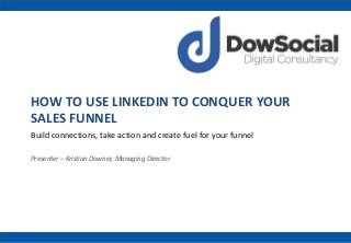 HOW TO USE LINKEDIN TO CONQUER YOUR
SALES FUNNEL
Build connections, take action and create fuel for your funnel
Presenter – Kristian Downer, Managing Director
 