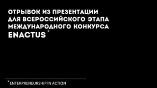 Отрывок из ПРЕЗЕНТАЦИи
для Всероссийского этапа
Международного конкурса

Enactus

*

* ENTERPRENEURSHIP IN ACTION

 