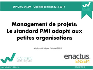ENACTUS ENSEM – Opening seminar 2013-2014

Management de projets:
Le standard PMI adapté aux
petites organisations
Atelier animé par: Yassine SABIR

www.kaizen-skills.ma

01/12/2013

 