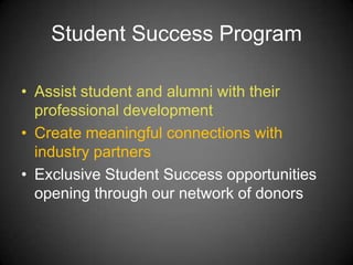 Student Success Program
• Assist student and alumni with their
professional development
• Create meaningful connections with
industry partners
• Exclusive Student Success opportunities
opening through our network of donors
 