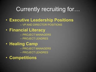 Currently recruiting for…
• Executive Leadership Positions
– VP AND DIRECTOR POSITIONS
• Financial Literacy
– PROJECT MANAGERS
– PROJECT LEADRES
• Healing Camp
– PROJECT MANAGERS
– PROJECT LEADRES
• Competitions
 