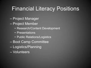 Financial Literacy Positions
– Project Manager
– Project Member
• Research/Content Development
• Presentations
• Public Relations/Logistics
– Boot Camp Committee
– Logistics/Planning
– Volunteers
 