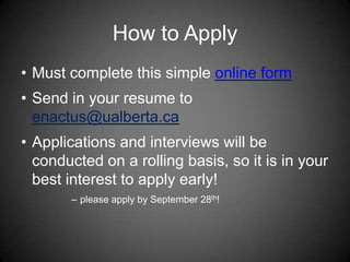 How to Apply
• Must complete this simple online form
• Send in your resume to
enactus@ualberta.ca
• Applications and interviews will be
conducted on a rolling basis, so it is in your
best interest to apply early!
– please apply by September 28th!
 