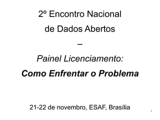 2º Encontro Nacional
de Dados Abertos
–
Painel Licenciamento:
Como Enfrentar o Problema

21-22 de novembro, ESAF, Brasília

1

 