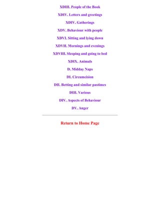 XDIII. People of the Book
XDIV. Letters and greetings
XDIV. Gatherings
XDV. Behaviour with people
XDVI. Sitting and lying down
XDVII. Mornings and evenings
XDVIII. Sleeping and going to bed
XDIX. Animals
D. Midday Naps
DI. Circumcision
DII. Betting and similar pastimes
DIII. Various
DIV. Aspects of Behaviour
DV. Anger
Return to Home Page
 