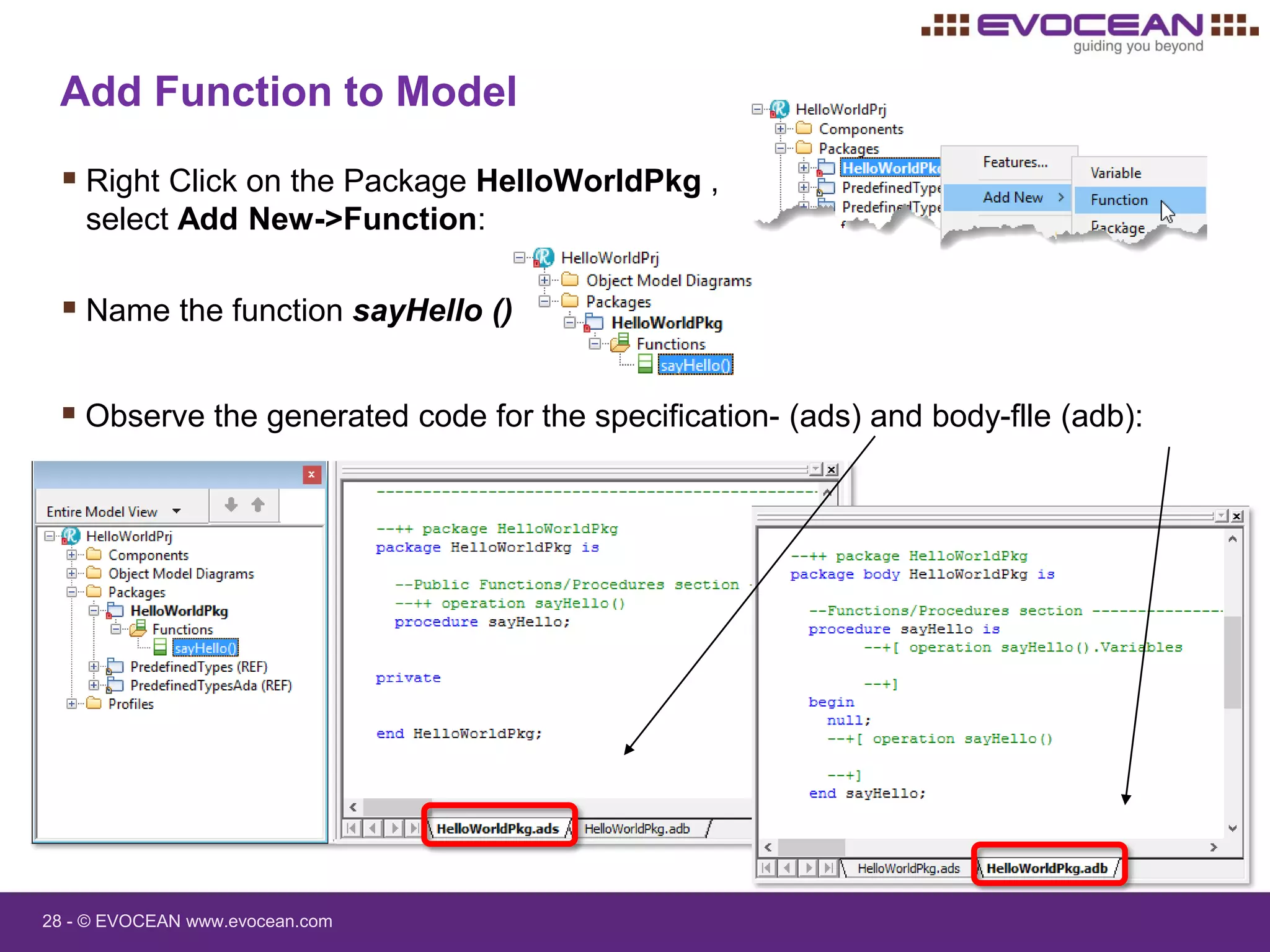 28 - © EVOCEAN www.evocean.com
Add Function to Model
 Right Click on the Package HelloWorldPkg ,
select Add New->Function:
 Name the function sayHello ()
 Observe the generated code for the specification- (ads) and body-flle (adb):
 