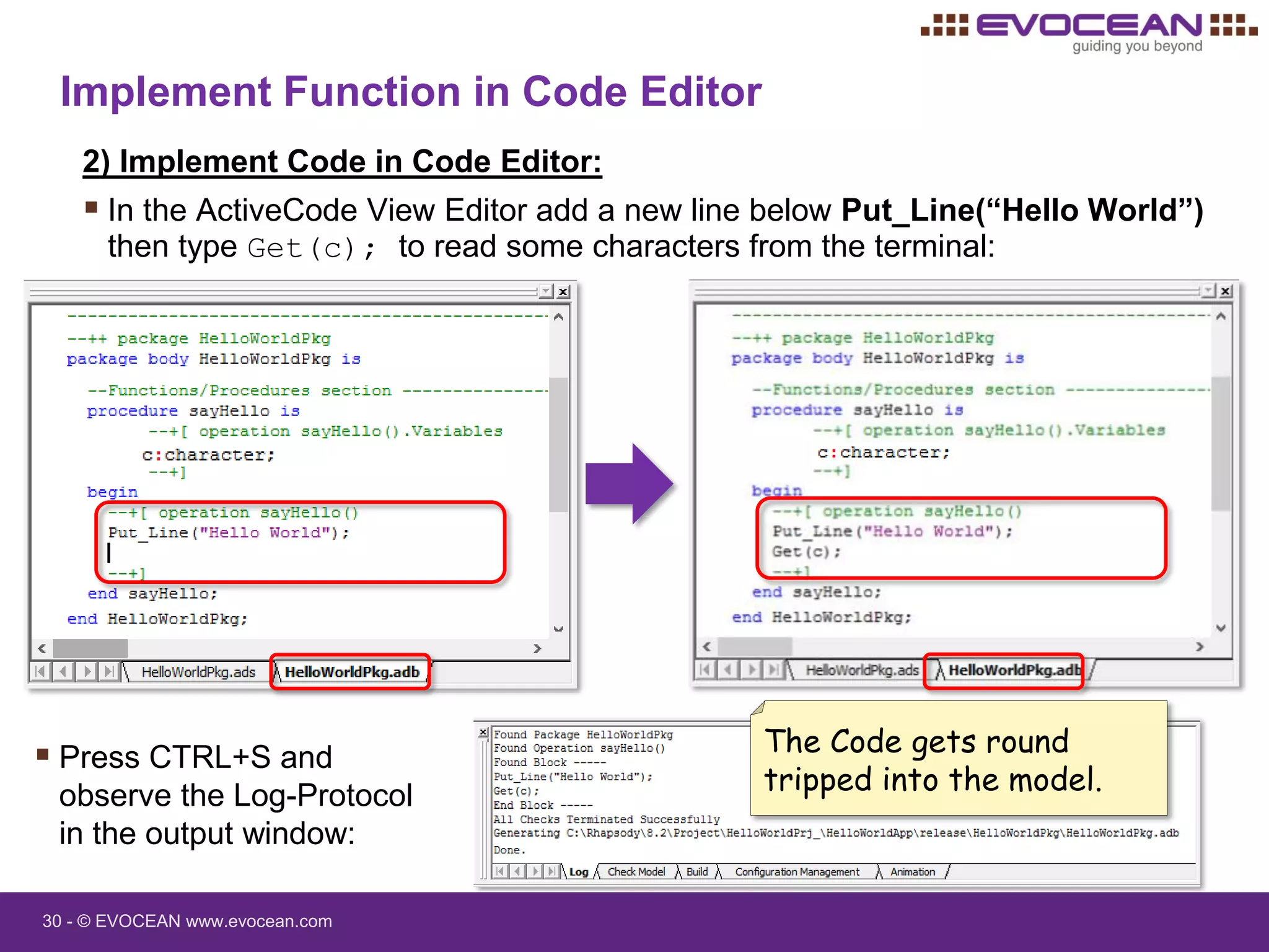 30 - © EVOCEAN www.evocean.com
Implement Function in Code Editor
2) Implement Code in Code Editor:
 In the ActiveCode View Editor add a new line below Put_Line(“Hello World”)
then type Get(c); to read some characters from the terminal:
 Press CTRL+S and
observe the Log-Protocol
in the output window:
The Code gets round
tripped into the model.
 