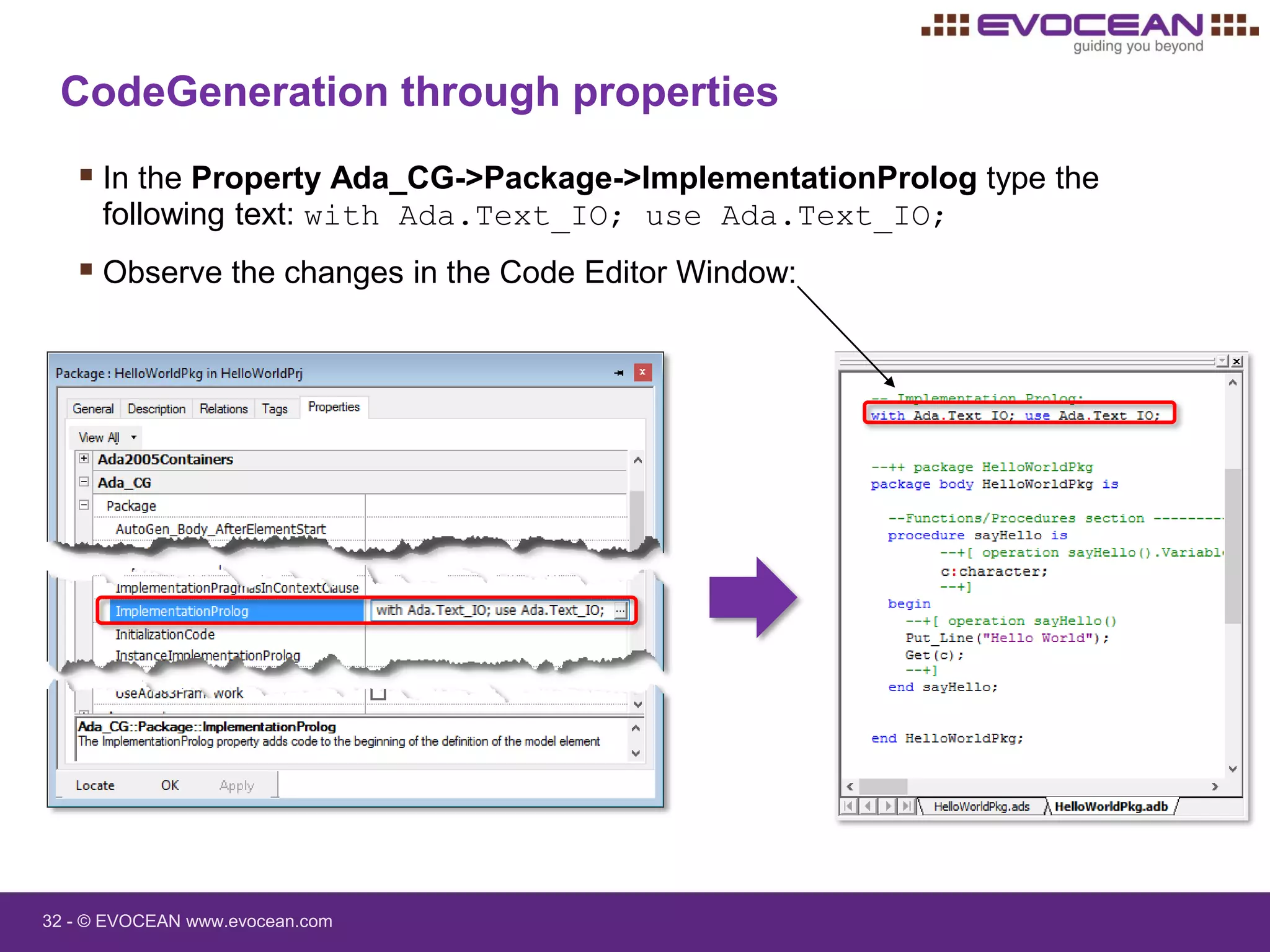 32 - © EVOCEAN www.evocean.com
CodeGeneration through properties
 In the Property Ada_CG->Package->ImplementationProlog type the
following text: with Ada.Text_IO; use Ada.Text_IO;
 Observe the changes in the Code Editor Window:
 