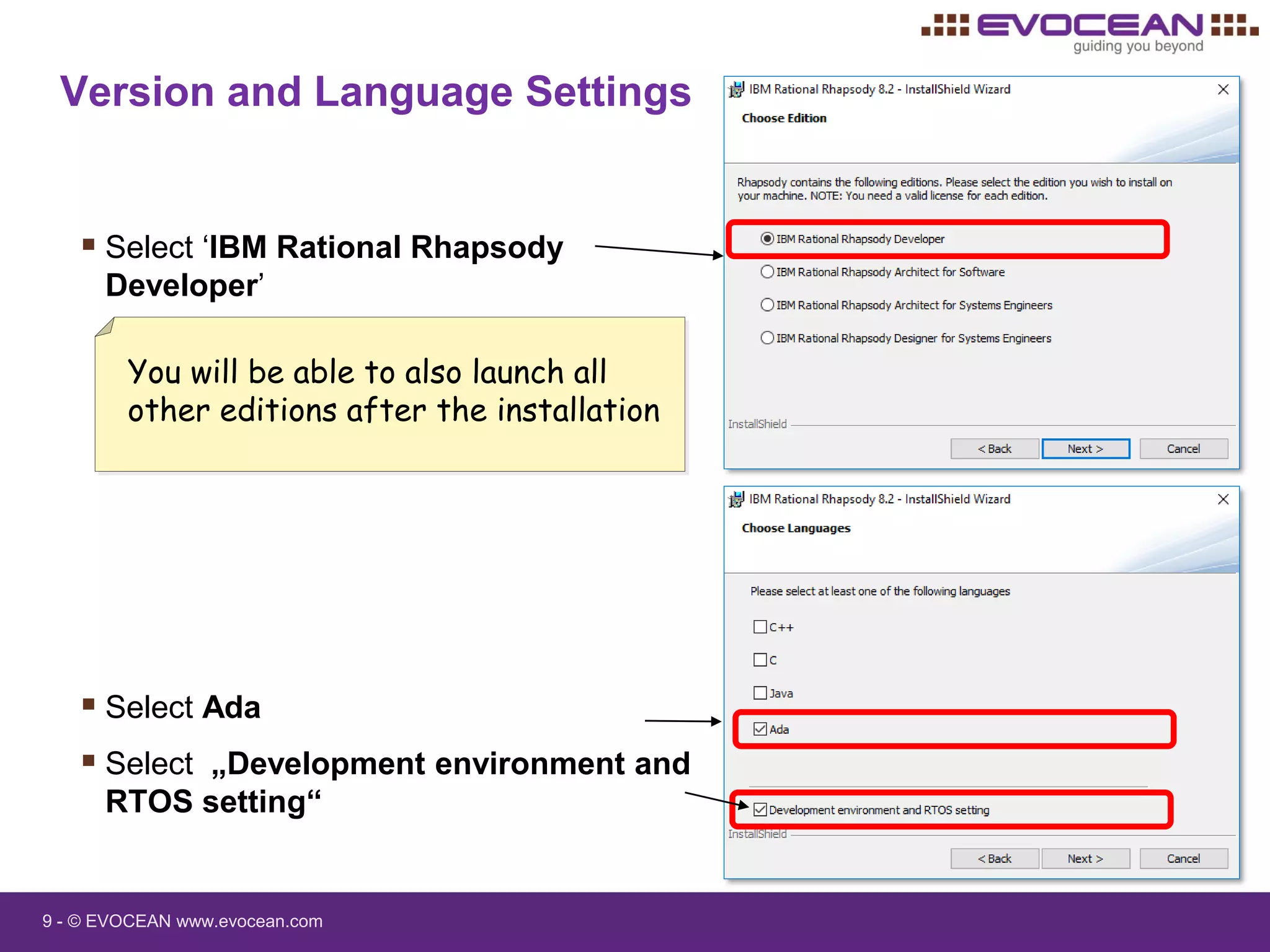 9 - © EVOCEAN www.evocean.com
Version and Language Settings
 Select ‘IBM Rational Rhapsody
Developer’
 Select Ada
 Select „Development environment and
RTOS setting“
You will be able to also launch all
other editions after the installation
 