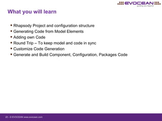 20 - © EVOCEAN www.evocean.com
 Rhapsody Project and configuration structure
 Generating Code from Model Elements
 Adding own Code
 Round Trip – To keep model and code in sync
 Customize Code Generation
 Generate and Build Component, Configuration, Packages Code
What you will learn
 