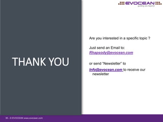 36 - © EVOCEAN www.evocean.com
THANK YOU
Are you interested in a specific topic ?
Just send an Email to:
Rhapsody@evocean.com
or send “Newsletter” to
Info@evocean.com to receive our
newsletter
 