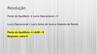 Resolução
Ponto de Equilíbrio → Lucro Operacional = 0
Lucro Operacional = Lucro Antes de Juros e Imposto de Renda
Ponto de Equilíbrio → LAJIR = 0
Resposta: Letra D
 