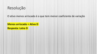 Resolução
O ativo menos arriscado é o que tem menor coeficiente de variação
Menos arriscado = Ativo D
Resposta: Letra D
 