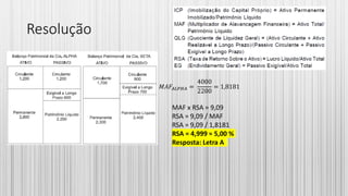 Resolução
𝑀𝐴𝐹𝐴𝐿𝑃𝐻𝐴 =
4000
2200
= 1,8181
MAF x RSA = 9,09
RSA = 9,09 / MAF
RSA = 9,09 / 1,8181
RSA = 4,999 ≈ 5,00 %
Resposta: Letra A
 