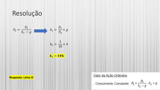 Resolução
𝑃0 =
𝐷1
𝑘 𝑠 − 𝑔
𝑘 𝑠 =
𝐷1
𝑃0
+ 𝑔
𝑘 𝑠 =
1
10
+ 4
𝒌 𝒔 = 𝟏𝟒%
Resposta: Letra D
 