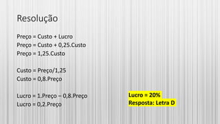 Resolução
Preço = Custo + Lucro
Preço = Custo + 0,25.Custo
Preço = 1,25.Custo
Custo = Preço/1,25
Custo = 0,8.Preço
Lucro = 1.Preço – 0,8.Preço
Lucro = 0,2.Preço
Lucro = 20%
Resposta: Letra D
 