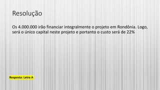 Resolução
Os 4.000.000 irão financiar integralmente o projeto em Rondônia. Logo,
será o único capital neste projeto e portanto o custo será de 22%
Resposta: Letra A
 