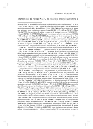 REFORMA DA ONU, PÓS-KELSEN



Internacional de Justiça (CIJ)58, na sua dupla atuação (consultiva e

juridique dans la jurisprudence de la Cour permanente de justice internationale (RCADI,
1932, t. 39, pp. 131-272) ; C. BEVILAQUA, Projet d’organisation d’une Cour permanente de
justice internationale (Rio : Bernard Frères, 1921) ; V. BRUNS, La Cour permanente de justice
internationale, son organisation et sa compétence (RCADI, 1937, t. 62, pp. 547-672) ; M. A.
CALOYANNI, L’organisation de la Cour permanente de justice et son avenir (RCADI, 1931,
t. 38, pp. 651-786) ; F. CASTBERG, L’excès de pouvoir dans la justice internationale (RCADI,
1931, t. 35, pp. 353-472) ; N. FEINBERG, La juridiction et la jurisprudence de la Cour
permanente de justice internationale en matière de mandats et de minorités (RCADI, 1937, t.
59, pp. 587-708) ; P. GUGGENHEIM, Les mesures conservatoires dans la procédure arbitrale
et judiciaire (RCADI, 1932, t. 40, pp. 645-764) ; M. HABICHT, Le pouvoir du juge international
de statuer ex aequo et bono (RCADI, 1934, t. 49, pp. 277-372) ; M. O. HUDSON, Les avis
consultatifs de la Cour permanente de justice internationale (RCADI, 1925, t. 8, pp. 341-412) ;
J. LIMBURG, L’autorité de la chose jugée des décisions des juridictions internationales (RCADI,
1929, t. 30, pp. 519-618) ; G. MORELLI, La théorie générale du procès international (RCADI,
1937, t. 61, pp. 253-374) ; D. NÉGULESCO, L’évolution de la procédure des avis consultatifs
de la Cour permanente de justice internationale (RCADI, 1936, t. 57, pp. 1-96) ; J. P. NIBOYET,
Le rôle de la justice internationale en droit international privé : conflits des lois (RCADI, 1932,
t. 40, pp. 153-236) ; G. RIPERT, Les règles du droit civil applicables aux rapports internationaux
(contribution à l’étude des principes généraux du droit visés au Statut de la Cour permanente
de justice internationale) (RCADI, 1933, t. 44, pp. 565-664) ; S. RUNDSTEIN, La Cour
permanente de justice internationale comme instance de recours (RCADI, 1933, t. 43, pp. 1-
114) ; G. SALVIOLI, La responsabilité internationale des états et la fixation des dommages et
intérêts par les tribunaux internationaux (RCADI, 1929, t. 28, pp. 231-290) ; G. SALVIOLI,
La jurisprudence de la Cour permanente de justice internationale (RCADI, 1926, t. 12, pp. 1-
114) ; M. SCERNI, La procédure de la Cour permanente de justice internationale (RCADI,
1938, t. 65, pp. 561-682) ; S. SÉFÉRIADÈS, Le problème de l’accèss des particuliers à des
juridictions internationales (RCADI, 1935, t. 51, pp. 1-120) ; K. STRUPP, Le droit du juge
international de statuer selon l’équité (RCADI, 1930, t. 33, pp. 351-482)  ; A. von VERDROSS,
Les principes généraux du droit dans la jurisprudence internationale (RCADI, 1935, t. 52, pp.
191-252) ; Charles De VISSCHER, Le déni de justice en droit international (RCADI 1935, t.
52, pp. 365-442) ; Charles De VISSCHER, Les avis consultatifs de la Cour permanente de
justice internationale (RCADI 1929, t. 26, pp. 1-76) ; J.-C. WITTENBERG, La recevabilité
des réclamations devant les juridictions internationales (RCADI, 1932, t. 41, pp. 1-136).
58
   G. ABI-SAAB, Du règlement pacifique des différends internationaux (in O direito internacional
no terceiro milênio : estudos em homenagem ao professor Vicente Marotta RANGEL, coord. L.
O. BAPTISTA e J. R. FRANCO DA FONSECA, São Paulo : LTr, 1998, pp. 737-749) ; G.
ABI-SAAB, Les exceptions préliminaires dans la procédure de la Cour internationale : étude
des notions fondamentales de procédure et des moyens de leur mise en oeuvre (Paris : Pedone,
1967) ; H. ACCIOLY, Principes généraux de la responsabilité internationale d’après la doctrine
et la jurisprudence (RCADI, 1959, t. 96, pp. 349-442) ; Suzanne BASTID, Les problèmes
territoriaux dans la jurisprudence de la C.I.J. (RCADI, 1962, t. 107, pp. 361-495) ; Suzanne
BASTID, Les tribunaux administratifs internationaux et leur jurisprudence (RCADI, 1957, t.
92, pp. 343-518) ; Suzanne BASTID, La jurisprudence de la Cour internationale de justice
(RCADI, 1951, t. 78, pp. 575-686) ; M. BEDJAOUI, Les organisations internationales devant
la Cour internationale de justice : bilan et perspectives (in O direito internacional no terceiro



                                                                                        167
 