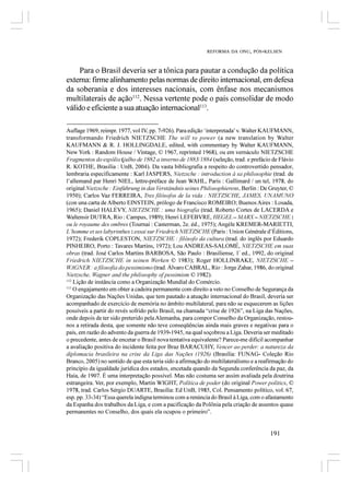 REFORMA DA ONU, PÓS-KELSEN



     Para o Brasil deveria ser a tônica para pautar a condução da política
externa: firme alinhamento pelas normas de direito internacional, em defesa
da soberania e dos interesses nacionais, com ênfase nos mecanismos
multilaterais de ação112. Nessa vertente pode o país consolidar de modo
válido e eficiente a sua atuação internacional113.

Auflage 1969, reimpr. 1977, vol IV, pp. 7-926). Para edição ‘interpretada’ v. Walter KAUFMANN,
transformando Friedrich NIETZSCHE The will to power (a new translation by Walter
KAUFMANN & R. J. HOLLINGDALE, edited, with commentary by Walter KAUFMANN,
New York : Random House / Vintage, © 1967, reprinted 1968), ou em vernáculo NIETZSCHE
Fragmentos do espólio (julho de 1882 a inverno de 1883/1884 (seleção, trad. e prefácio de Flávio
R. KOTHE, Brasília : UnB, 2004). Da vasta bibliografia a respeito do controvertido pensador,
lembraria especificamente : Karl JASPERS, Nietzsche : introduction à sa philosophie (trad. de
l’allemand par Henri NIEL, lettre-préface de Jean WAHL, Paris : Gallimard / un tel, 1978, do
original Nietzsche : Einführung in das Verständnis seines Philosophierens, Berlin : De Gruyter, ©
1950); Carlos Vaz FERREIRA, Tres filósofos de la vida : NIETZSCHE, JAMES, UNAMUNO
(con una carta de Alberto EINSTEIN, prólogo de Francisco ROMEIRO; Buenos Aires : Losada,
1965); Daniel HALÉVY, NIETZSCHE : uma biografia (trad. Roberto Cortes de LACERDA e
Waltensir DUTRA, Rio : Campus, 1989); Henri LEFEBVRE, HEGEL – MARX – NIETZSCHE :
ou le royaume des ombres (Tournai : Casterman, 2e. éd., 1975); Angèle KREMER-MARIETTI,
L’homme et ses labyrinthes : essai sur Friedrich NIETZSCHE (Paris : Union Générale d’Éditions,
1972); Frederik COPLESTON, NIETZSCHE : filósofo da cultura (trad. do inglês por Eduardo
PINHEIRO, Porto : Tavares Martins, 1972); Lou ANDREAS-SALOMÉ, NIETZSCHE em suas
obras (trad. José Carlos Martins BARBOSA, São Paulo : Brasiliense, 1ª ed., 1992, do original
Friedrich NIETZSCHE in seinen Werken © 1983); Roger HOLLINRAKE, NIETZSCHE –
WAGNER : a filosofia do pessimismo (trad. Álvaro CABRAL, Rio : Jorge Zahar, 1986, do original
Nietzsche, Wagner and the philosophy of pessimism © 1982).
112
    Lição de instância como a Organização Mundial do Comércio.
113
    O engajamento em obter a cadeira permanente com direito a veto no Conselho de Segurança da
Organização das Nações Unidas, que tem pautado a atuação internacional do Brasil, deveria ser
acompanhado de exercício de memória no âmbito multilateral, para não se esquecerem as lições
possíveis a partir do revés sofrido pelo Brasil, na chamada “crise de 1926”, na Liga das Nações,
onde depois de ter sido preterido pela Alemanha, para compor Conselho da Organização, restou-
nos a retirada desta, que somente não teve conseqüências ainda mais graves e negativas para o
país, em razão do advento da guerra de 1939-1945, na qual soçobrou a Liga. Deveria ser meditado
o precedente, antes de encetar o Brasil nova tentativa equivalente? Parece-me difícil acompanhar
a avaliação positiva do incidente feita por Braz BARACUHY, Vencer ao perder: a natureza da
diplomacia brasileira na crise da Liga das Nações (1926) (Brasília: FUNAG- Coleção Rio
Branco, 2005) no sentido de que esta teria sido a afirmação do multilateralismo e a reafirmação do
princípio da igualdade jurídica dos estados, encetada quando da Segunda conferência da paz, da
Haia, de 1907. É uma interpretação possível. Mas não costuma ser assim avaliada pela doutrina
estrangeira. Ver, por exemplo, Martin WIGHT, Política de poder (do original Power politics, ©
1978, trad. Carlos Sérgio DUARTE, Brasília: Ed UnB, 1985, Col. Pensamento político, vol. 67,
esp. pp. 33-34) “Essa querela indigna terminou com a renúncia do Brasil à Liga, com o afastamento
da Espanha dos trabalhos da Liga, e com a pacificação da Polônia pela criação de assentos quase
permanentes no Conselho, dos quais ela ocupou o primeiro”.


                                                                                       191
 